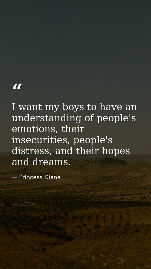I want my boys to have an understanding of people's emotions, their insecurities, people's distress, and their hopes and — Princess Diana