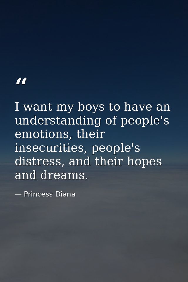 I want my boys to have an understanding of people's emotions, their insecurities, people's distress, and their hopes and — Princess Diana