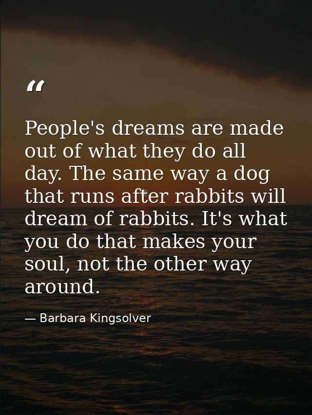 People's dreams are made out of what they do all day. The same way a dog that runs after rabbits will dream of rabbits.  — Barbara Kingsolver
