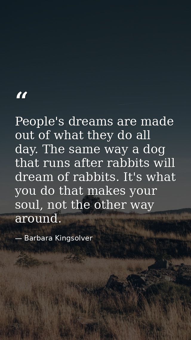 People's dreams are made out of what they do all day. The same way a dog that runs after rabbits will dream of rabbits.  — Barbara Kingsolver