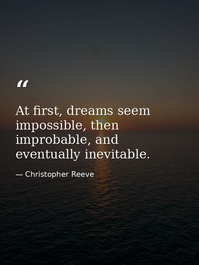 At first, dreams seem impossible, then improbable, and eventually inevitable. — Christopher Reeve