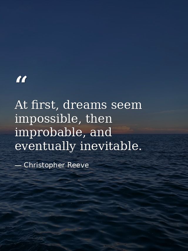At first, dreams seem impossible, then improbable, and eventually inevitable. — Christopher Reeve