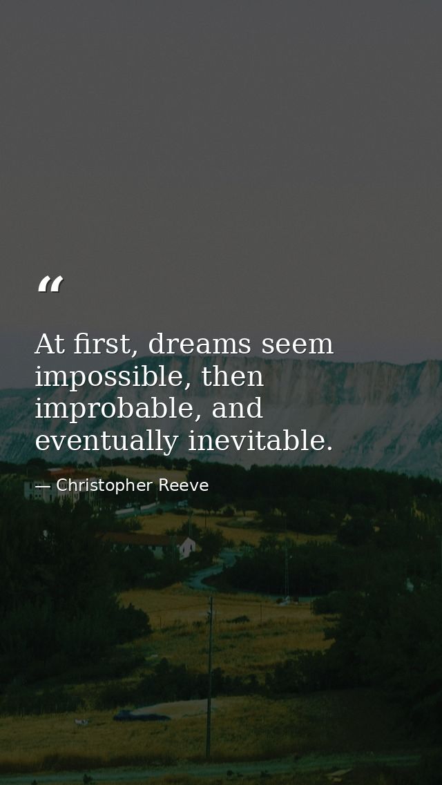 At first, dreams seem impossible, then improbable, and eventually inevitable. — Christopher Reeve