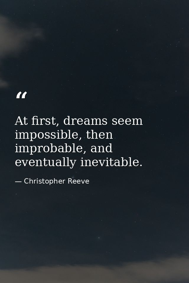 At first, dreams seem impossible, then improbable, and eventually inevitable. — Christopher Reeve