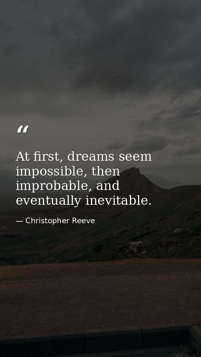 At first, dreams seem impossible, then improbable, and eventually inevitable. — Christopher Reeve