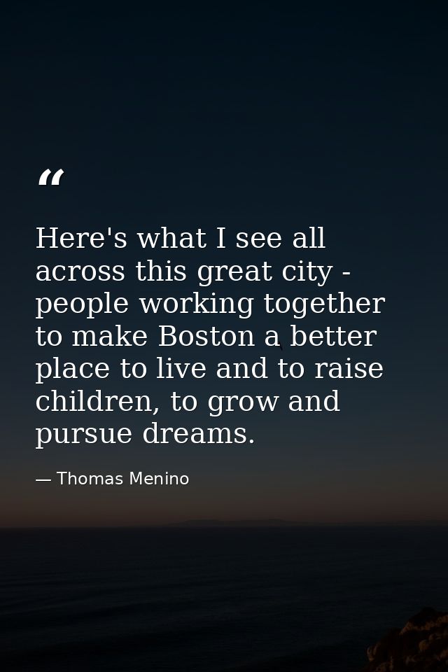 Here's what I see all across this great city - people working together to make Boston a better place to live and to rais — Thomas Menino