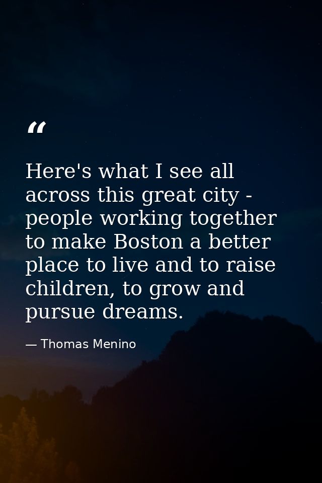 Here's what I see all across this great city - people working together to make Boston a better place to live and to rais — Thomas Menino