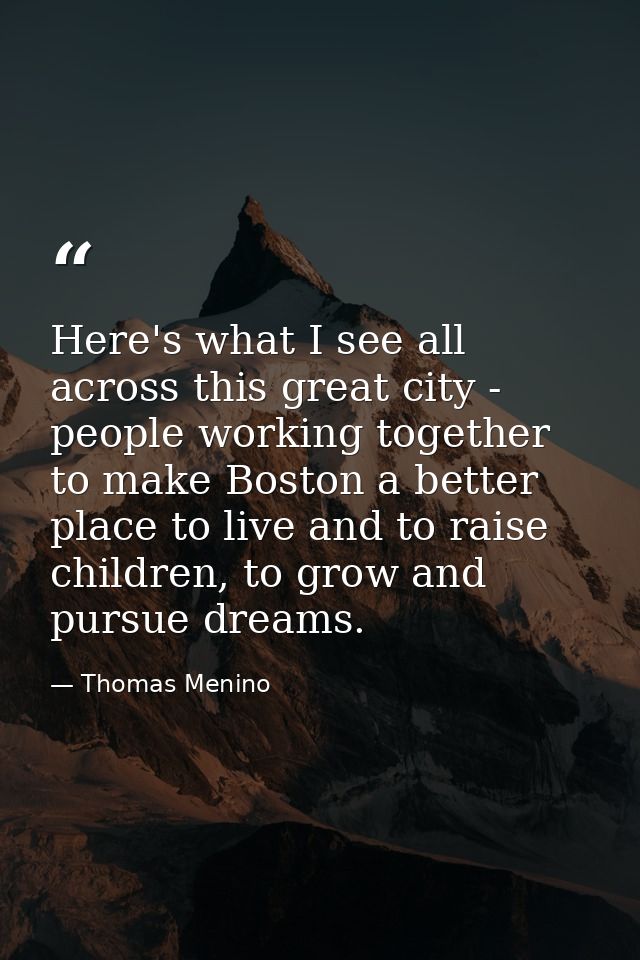 Here's what I see all across this great city - people working together to make Boston a better place to live and to rais — Thomas Menino