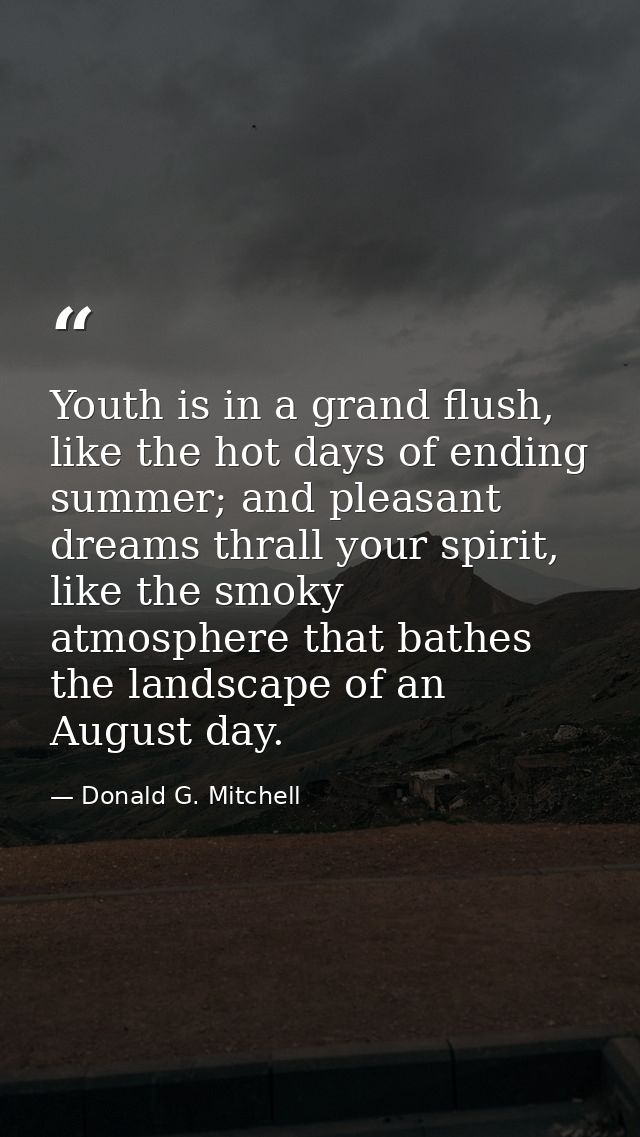 Youth is in a grand flush, like the hot days of ending summer; and pleasant dreams thrall your spirit, like the smoky at — Donald G. Mitchell