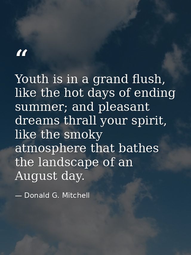Youth is in a grand flush, like the hot days of ending summer; and pleasant dreams thrall your spirit, like the smoky at — Donald G. Mitchell