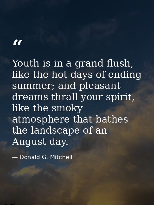 Youth is in a grand flush, like the hot days of ending summer; and pleasant dreams thrall your spirit, like the smoky at — Donald G. Mitchell
