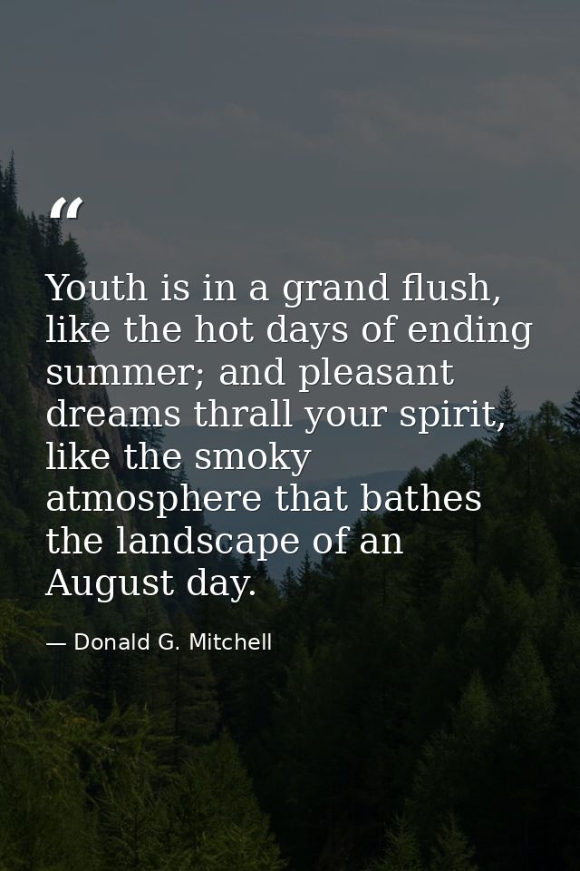 Youth is in a grand flush, like the hot days of ending summer; and pleasant dreams thrall your spirit, like the smoky at — Donald G. Mitchell
