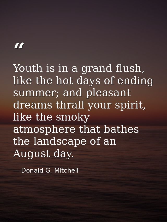 Youth is in a grand flush, like the hot days of ending summer; and pleasant dreams thrall your spirit, like the smoky at — Donald G. Mitchell
