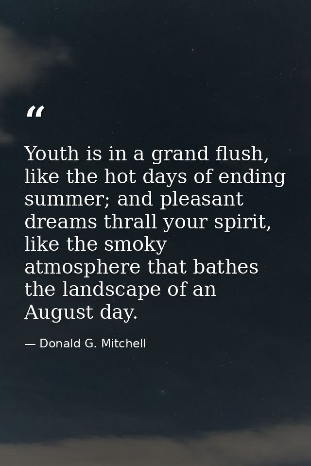Youth is in a grand flush, like the hot days of ending summer; and pleasant dreams thrall your spirit, like the smoky at — Donald G. Mitchell