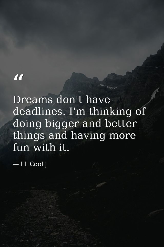 Dreams don't have deadlines. I'm thinking of doing bigger and better things and having more fun with it. — LL Cool J