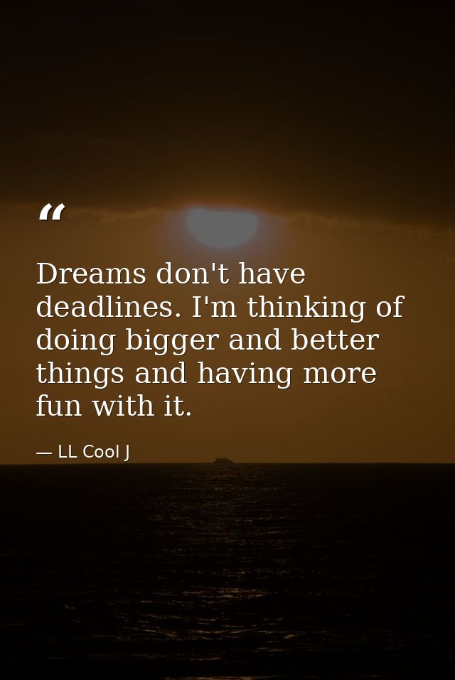Dreams don't have deadlines. I'm thinking of doing bigger and better things and having more fun with it. — LL Cool J