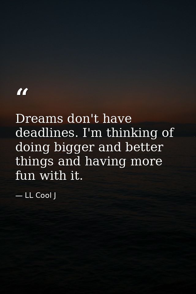 Dreams don't have deadlines. I'm thinking of doing bigger and better things and having more fun with it. — LL Cool J