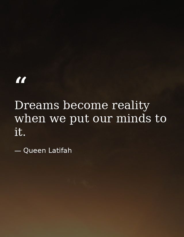 Dreams become reality when we put our minds to it. — Queen Latifah