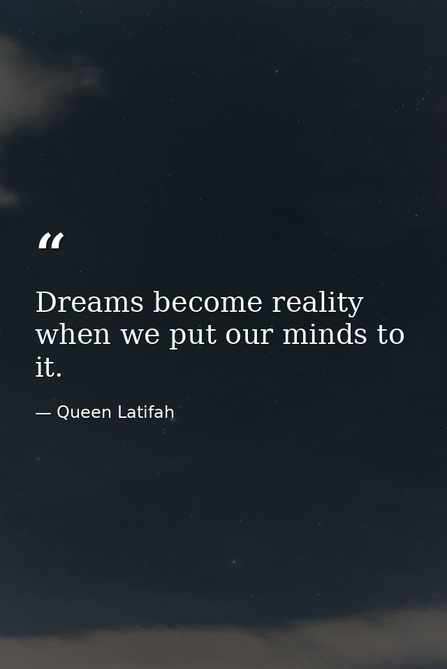 Dreams become reality when we put our minds to it. — Queen Latifah