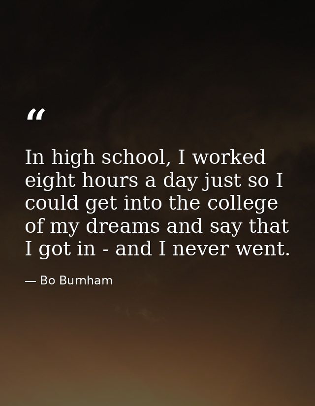 In high school, I worked eight hours a day just so I could get into the college of my dreams and say that I got in - and — Bo Burnham