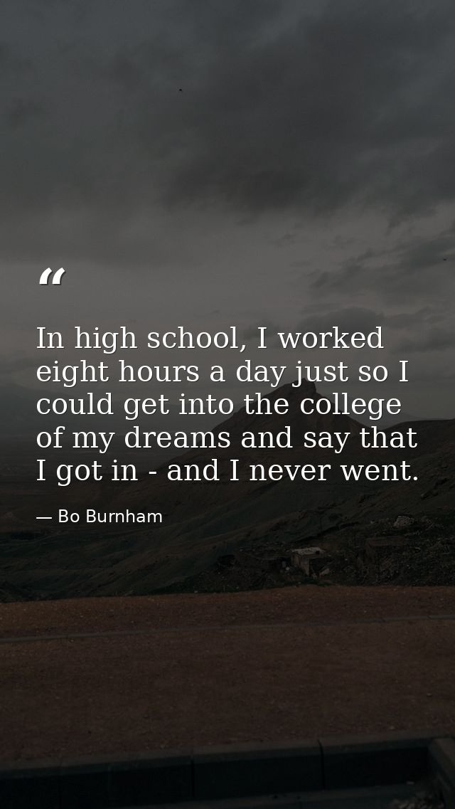 In high school, I worked eight hours a day just so I could get into the college of my dreams and say that I got in - and — Bo Burnham