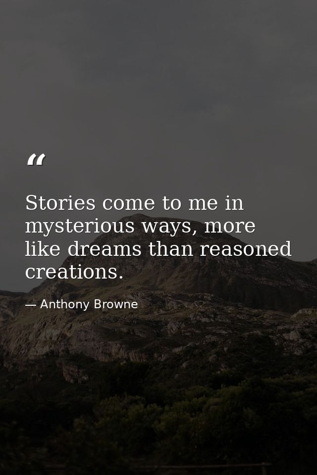 Stories come to me in mysterious ways, more like dreams than reasoned creations. — Anthony Browne