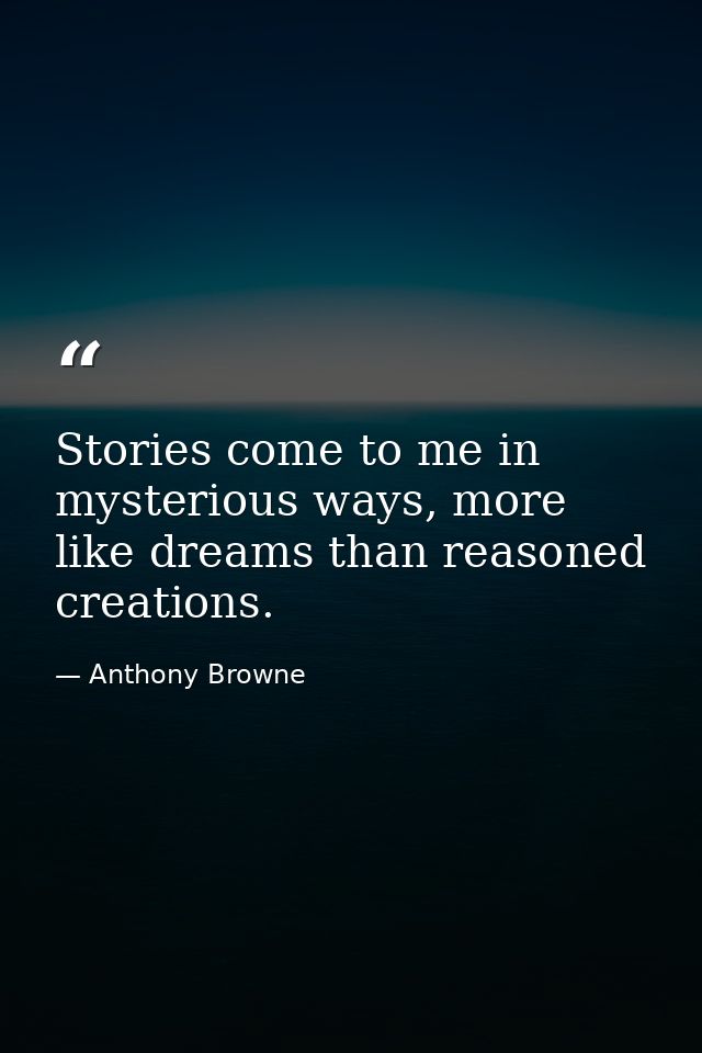 Stories come to me in mysterious ways, more like dreams than reasoned creations. — Anthony Browne