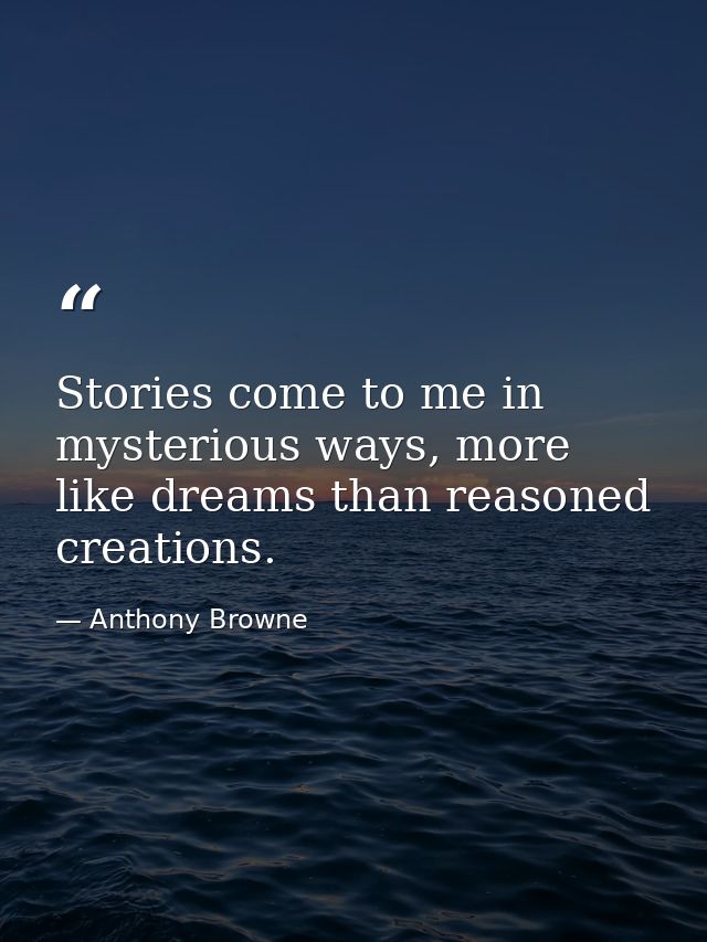 Stories come to me in mysterious ways, more like dreams than reasoned creations. — Anthony Browne