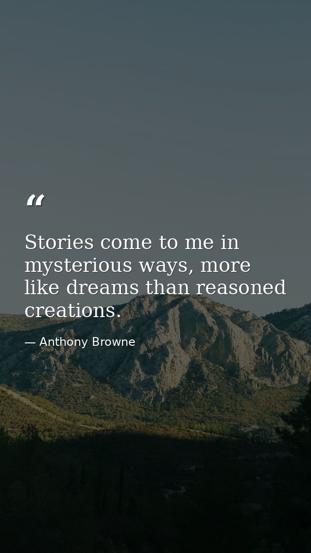 Stories come to me in mysterious ways, more like dreams than reasoned creations. — Anthony Browne