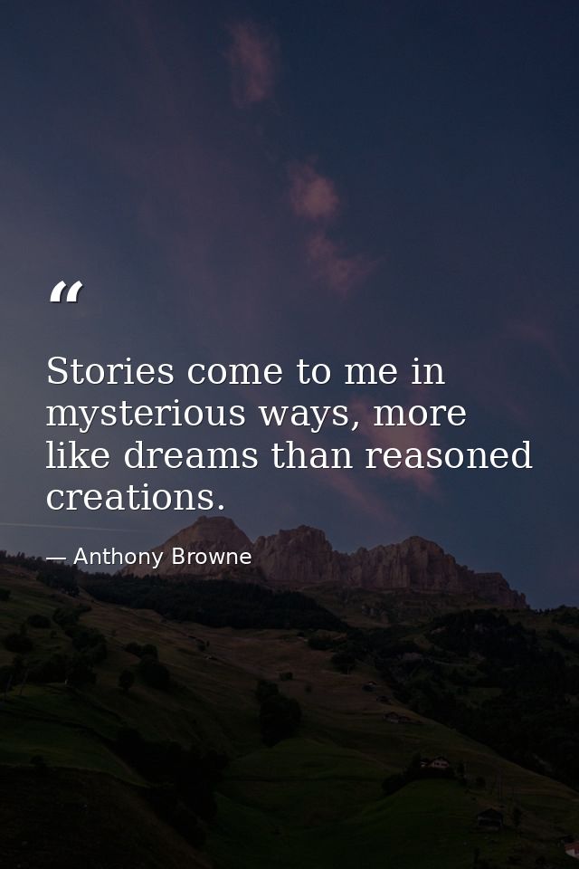 Stories come to me in mysterious ways, more like dreams than reasoned creations. — Anthony Browne