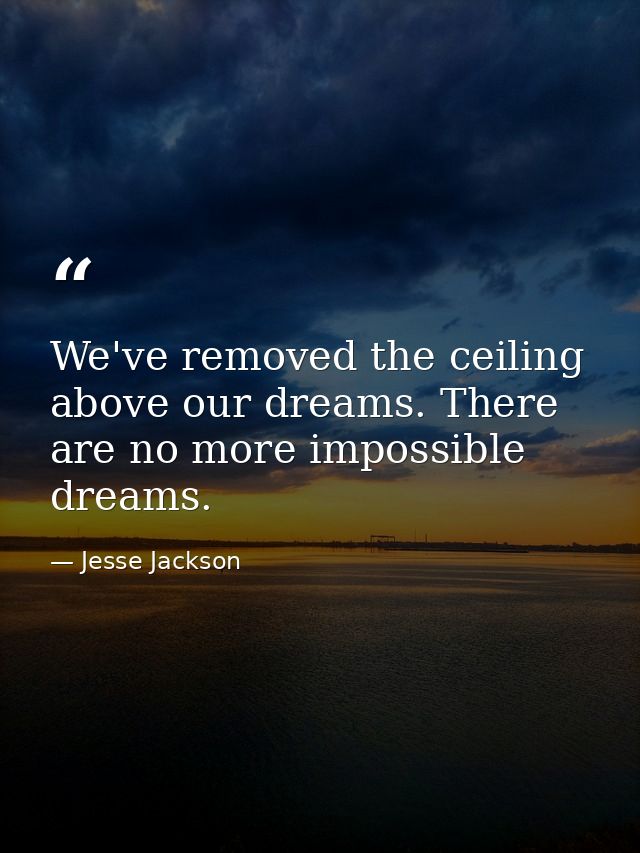 We've removed the ceiling above our dreams. There are no more impossible dreams. — Jesse Jackson