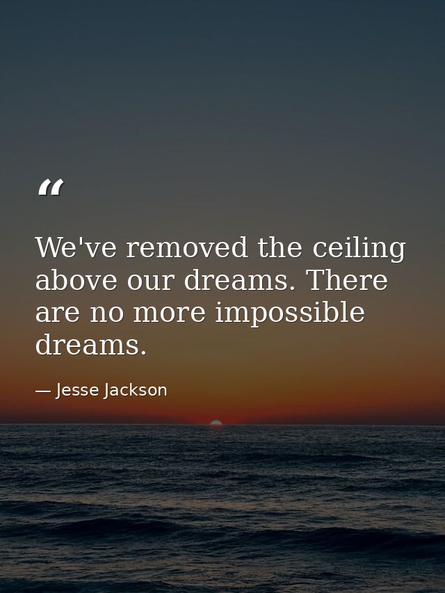 We've removed the ceiling above our dreams. There are no more impossible dreams. — Jesse Jackson