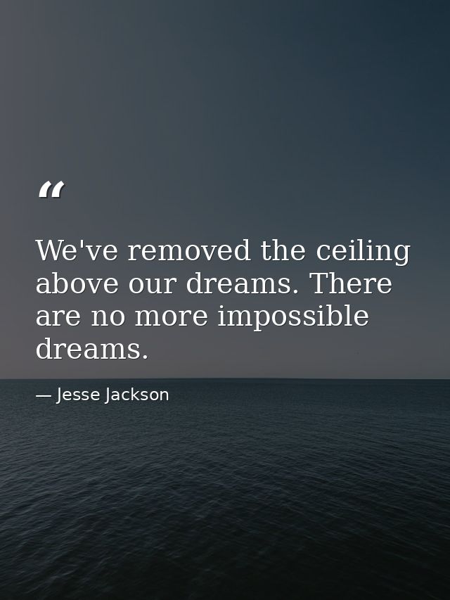 We've removed the ceiling above our dreams. There are no more impossible dreams. — Jesse Jackson