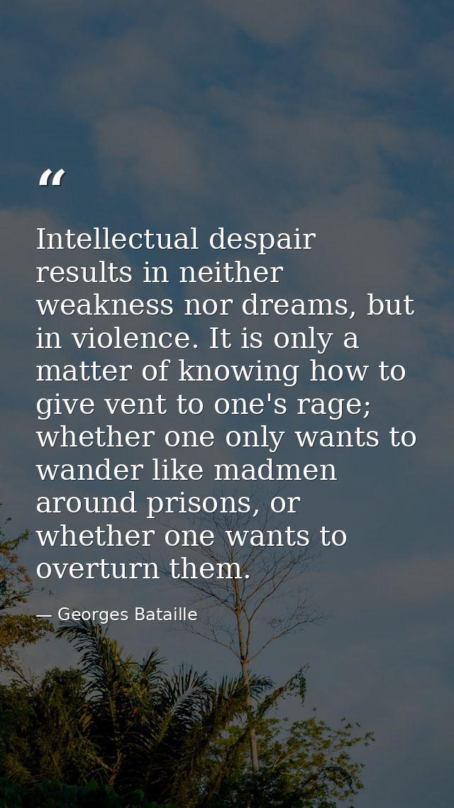 Intellectual despair results in neither weakness nor dreams, but in violence. It is only a matter of knowing how to give — Georges Bataille