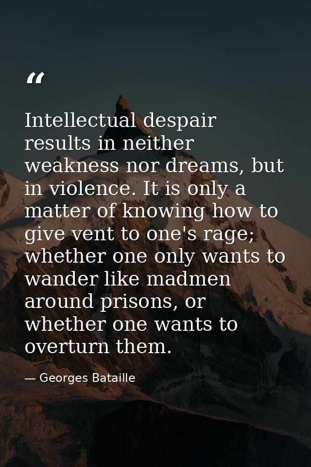 Intellectual despair results in neither weakness nor dreams, but in violence. It is only a matter of knowing how to give — Georges Bataille