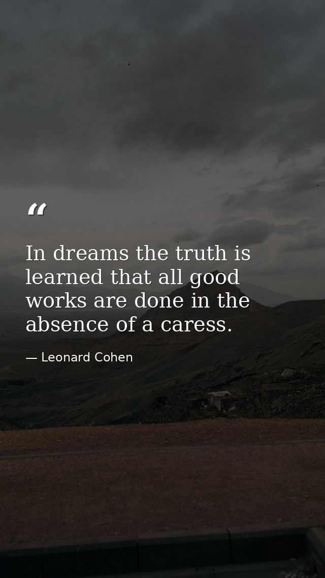 In dreams the truth is learned that all good works are done in the absence of a caress. — Leonard Cohen