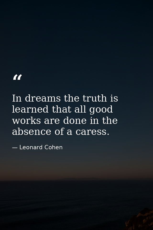 In dreams the truth is learned that all good works are done in the absence of a caress. — Leonard Cohen