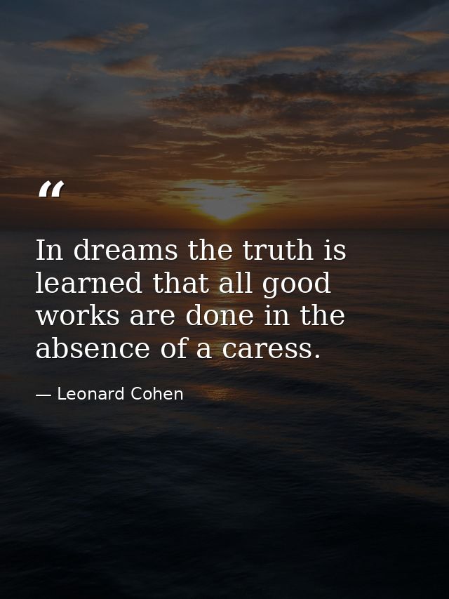 In dreams the truth is learned that all good works are done in the absence of a caress. — Leonard Cohen