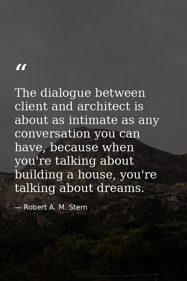 The dialogue between client and architect is about as intimate as any conversation you can have, because when you're tal — Robert A. M. Stern