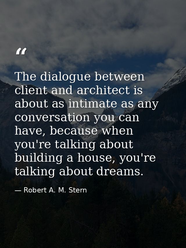 The dialogue between client and architect is about as intimate as any conversation you can have, because when you're tal — Robert A. M. Stern