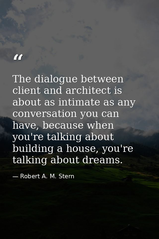 The dialogue between client and architect is about as intimate as any conversation you can have, because when you're tal — Robert A. M. Stern