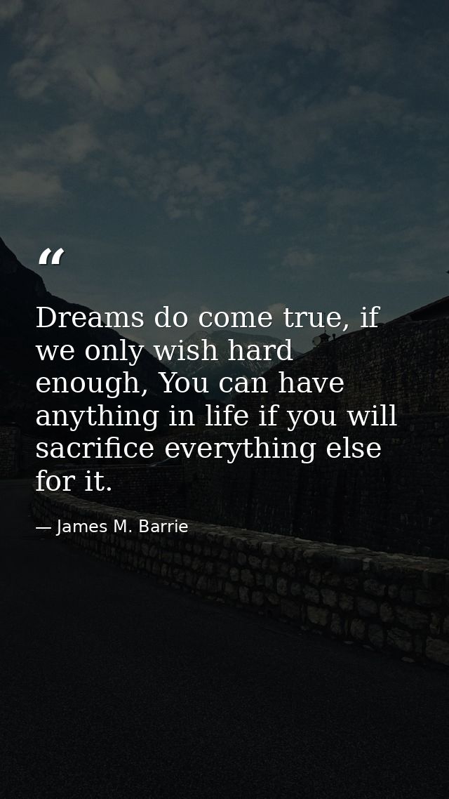 Dreams do come true, if we only wish hard enough, You can have anything in life if you will sacrifice everything else fo — James M. Barrie