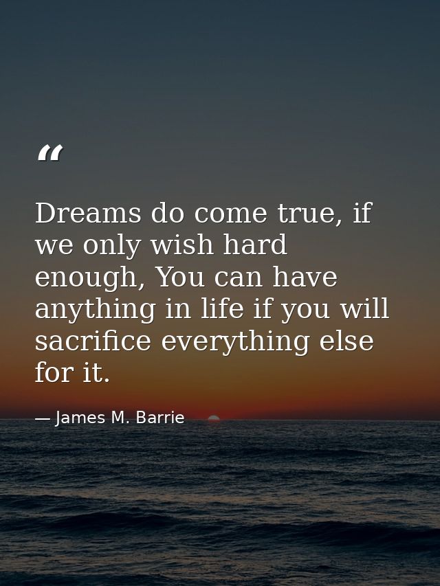 Dreams do come true, if we only wish hard enough, You can have anything in life if you will sacrifice everything else fo — James M. Barrie