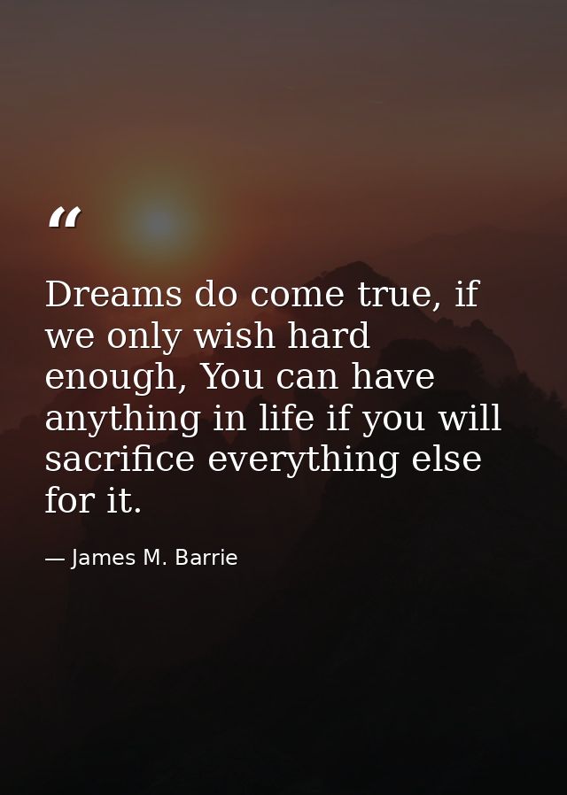 Dreams do come true, if we only wish hard enough, You can have anything in life if you will sacrifice everything else fo — James M. Barrie