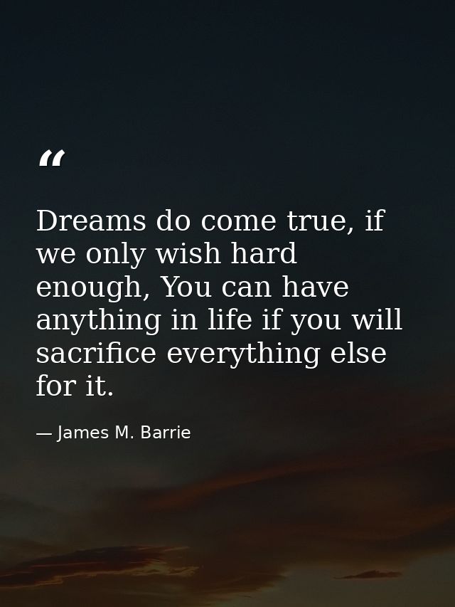 Dreams do come true, if we only wish hard enough, You can have anything in life if you will sacrifice everything else fo — James M. Barrie