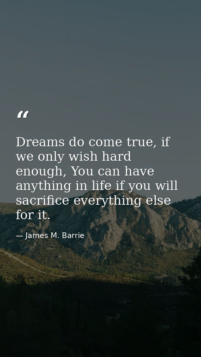 Dreams do come true, if we only wish hard enough, You can have anything in life if you will sacrifice everything else fo — James M. Barrie