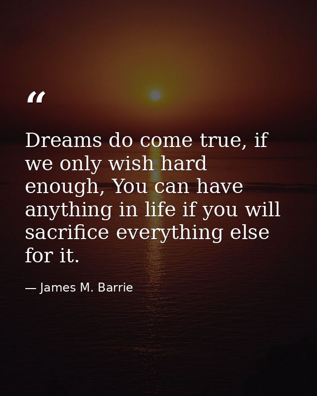 Dreams do come true, if we only wish hard enough, You can have anything in life if you will sacrifice everything else fo — James M. Barrie