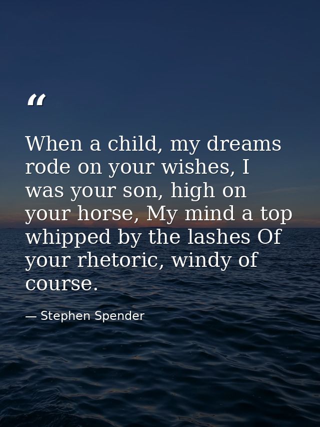 When a child, my dreams rode on your wishes, I was your son, high on your horse, My mind a top whipped by the lashes Of  — Stephen Spender