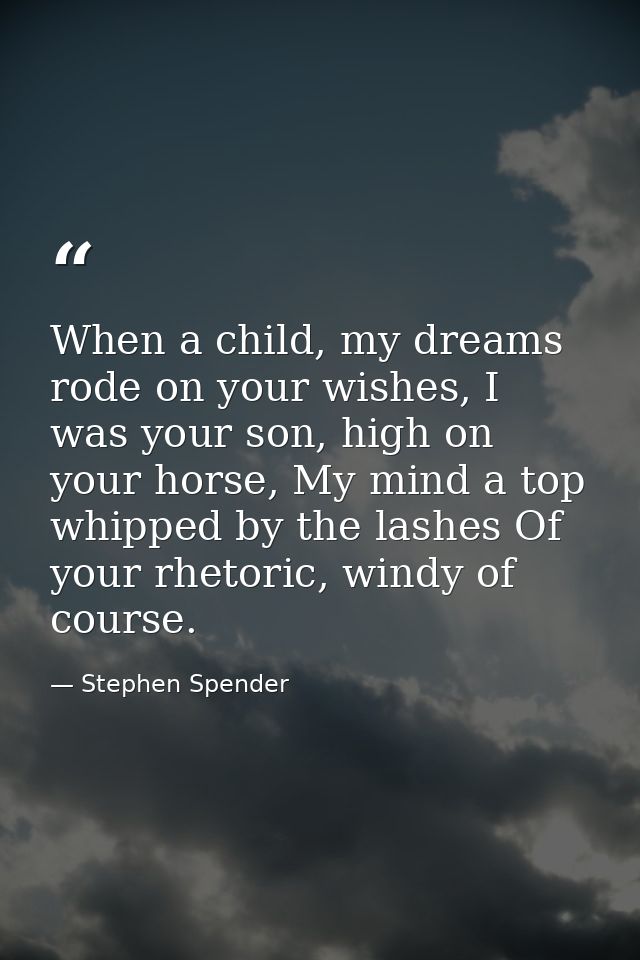 When a child, my dreams rode on your wishes, I was your son, high on your horse, My mind a top whipped by the lashes Of  — Stephen Spender