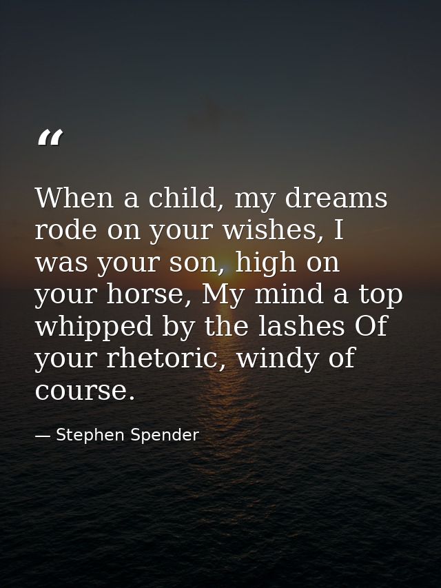 When a child, my dreams rode on your wishes, I was your son, high on your horse, My mind a top whipped by the lashes Of  — Stephen Spender